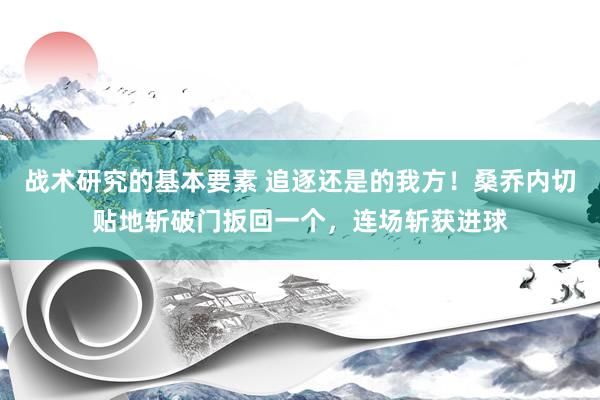 战术研究的基本要素 追逐还是的我方！桑乔内切贴地斩破门扳回一个，连场斩获进球