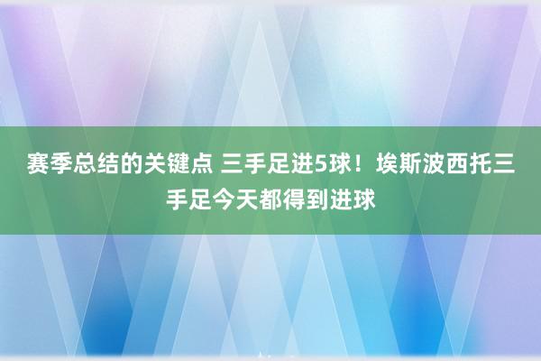 赛季总结的关键点 三手足进5球！埃斯波西托三手足今天都得到进球