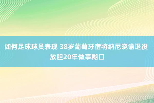 如何足球球员表现 38岁葡萄牙宿将纳尼晓谕退役 放胆20年做事糊口