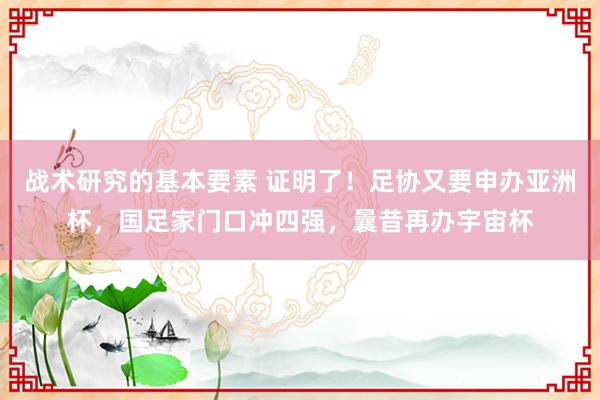 战术研究的基本要素 证明了！足协又要申办亚洲杯，国足家门口冲四强，曩昔再办宇宙杯