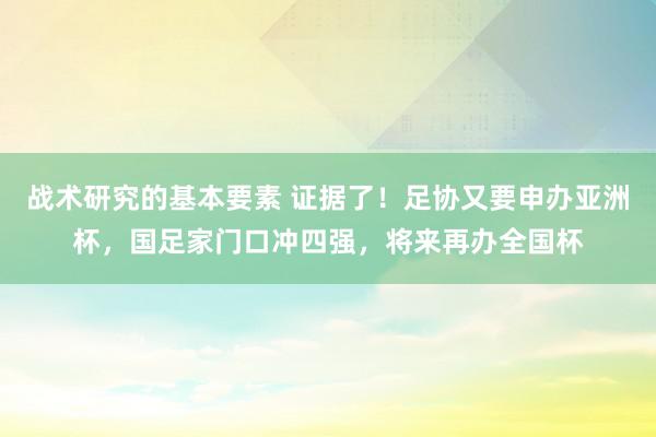 战术研究的基本要素 证据了！足协又要申办亚洲杯，国足家门口冲四强，将来再办全国杯