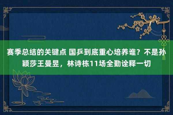 赛季总结的关键点 国乒到底重心培养谁？不是孙颖莎王曼昱，林诗栋11场全勤诠释一切