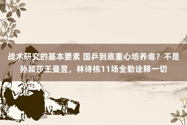 战术研究的基本要素 国乒到底重心培养谁？不是孙颖莎王曼昱，林诗栋11场全勤诠释一切