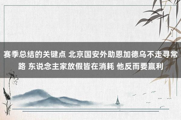 赛季总结的关键点 北京国安外助恩加德乌不走寻常路 东说念主家放假皆在消耗 他反而要赢利