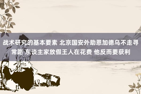 战术研究的基本要素 北京国安外助恩加德乌不走寻常路 东谈主家放假王人在花费 他反而要获利