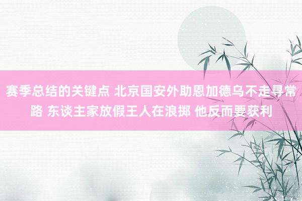 赛季总结的关键点 北京国安外助恩加德乌不走寻常路 东谈主家放假王人在浪掷 他反而要获利