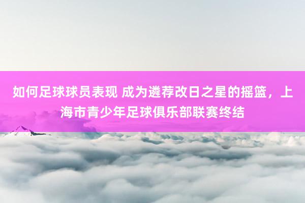 如何足球球员表现 成为遴荐改日之星的摇篮，上海市青少年足球俱乐部联赛终结