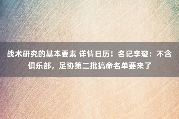 战术研究的基本要素 详情日历！名记李璇：不含俱乐部，足协第二批搞命名单要来了