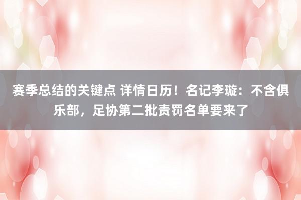 赛季总结的关键点 详情日历！名记李璇：不含俱乐部，足协第二批责罚名单要来了