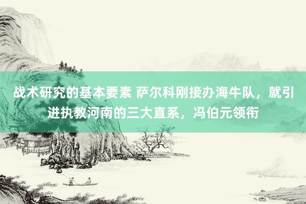 战术研究的基本要素 萨尔科刚接办海牛队，就引进执教河南的三大直系，冯伯元领衔