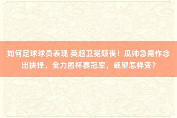 如何足球球员表现 英超卫冕颓丧！瓜帅急需作念出抉择，全力图杯赛冠军，威望怎样变？