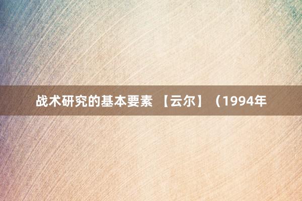 战术研究的基本要素 【云尔】（1994年