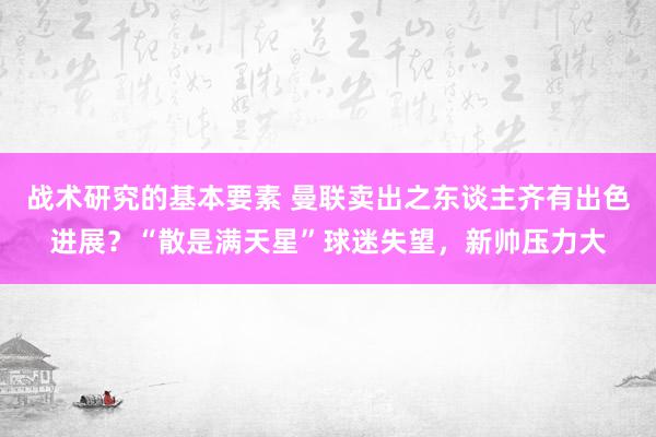 战术研究的基本要素 曼联卖出之东谈主齐有出色进展？“散是满天星”球迷失望，新帅压力大