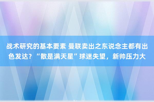 战术研究的基本要素 曼联卖出之东说念主都有出色发达？“散是满天星”球迷失望，新帅压力大