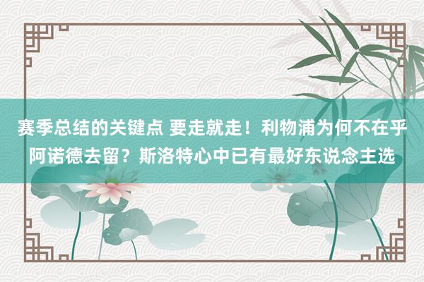 赛季总结的关键点 要走就走！利物浦为何不在乎阿诺德去留？斯洛特心中已有最好东说念主选