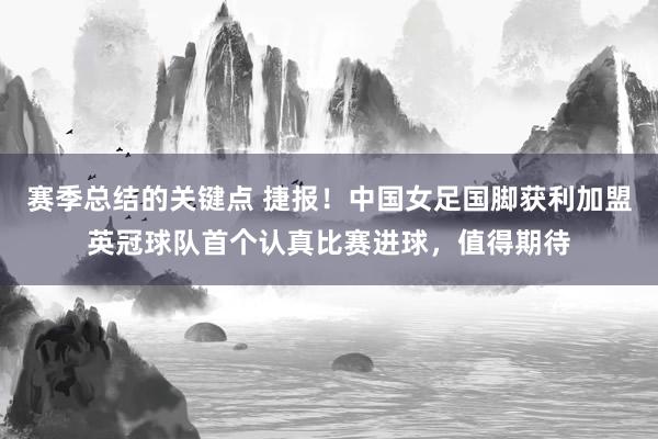 赛季总结的关键点 捷报！中国女足国脚获利加盟英冠球队首个认真比赛进球，值得期待