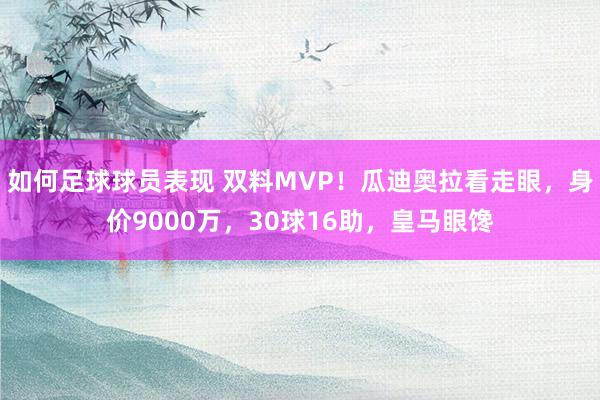 如何足球球员表现 双料MVP！瓜迪奥拉看走眼，身价9000万，30球16助，皇马眼馋