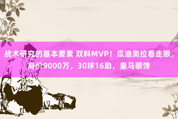 战术研究的基本要素 双料MVP！瓜迪奥拉看走眼，身价9000万，30球16助，皇马眼馋