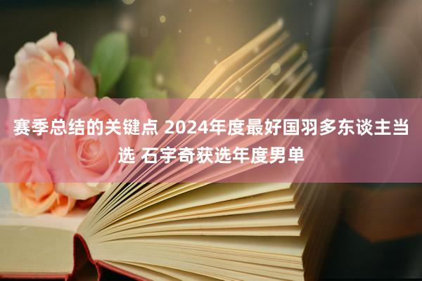 赛季总结的关键点 2024年度最好国羽多东谈主当选 石宇奇获选年度男单