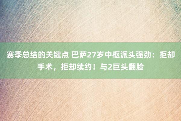 赛季总结的关键点 巴萨27岁中枢派头强劲：拒却手术，拒却续约！与2巨头翻脸